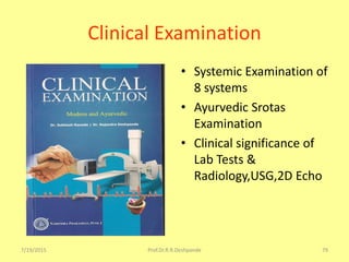 7/19/2015 Prof.Dr.R.R.Deshpande 79
Clinical Examination
• Systemic Examination of
8 systems
• Ayurvedic Srotas
Examination
• Clinical significance of
Lab Tests &
Radiology,USG,2D Echo
 