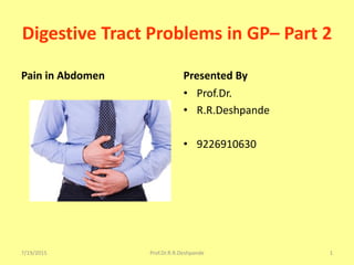 Digestive Tract Problems in GP– Part 2
Pain in Abdomen Presented By
• Prof.Dr.
• R.R.Deshpande
• 9226910630
7/19/2015 Prof.Dr.R.R.Deshpande 1
 