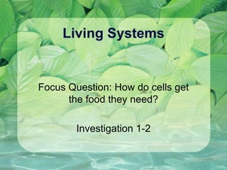 Living Systems Focus Question: How do cells get the food they need? Investigation 1-2 