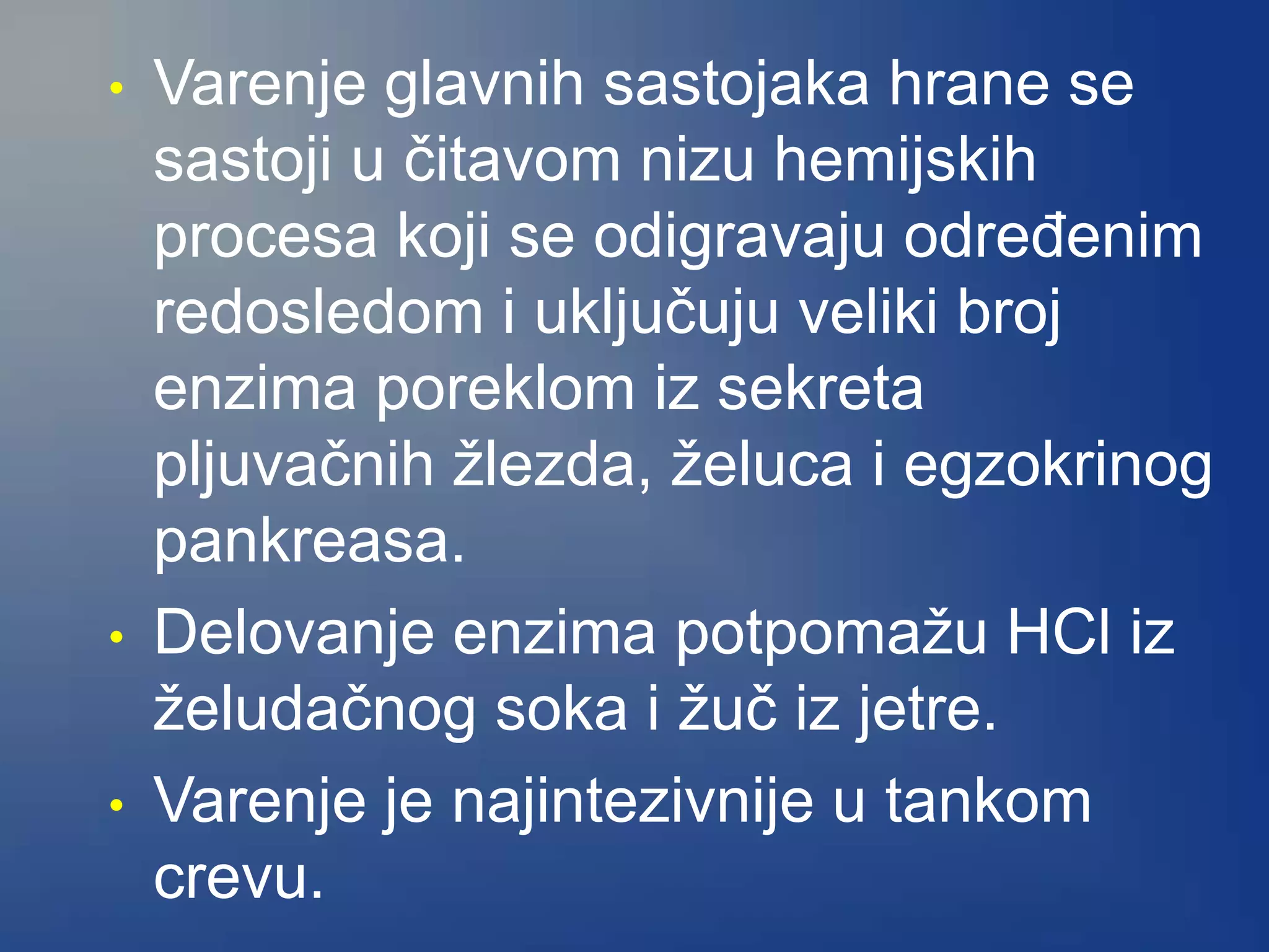 • Varenje glavnih sastojaka hrane se
sastoji u čitavom nizu hemijskih
procesa koji se odigravaju određenim
redosledom i uključuju veliki broj
enzima poreklom iz sekreta
pljuvačnih žlezda, želuca i egzokrinog
pankreasa.
• Delovanje enzima potpomažu HCl iz
želudačnog soka i žuč iz jetre.
• Varenje je najintezivnije u tankom
crevu.
 