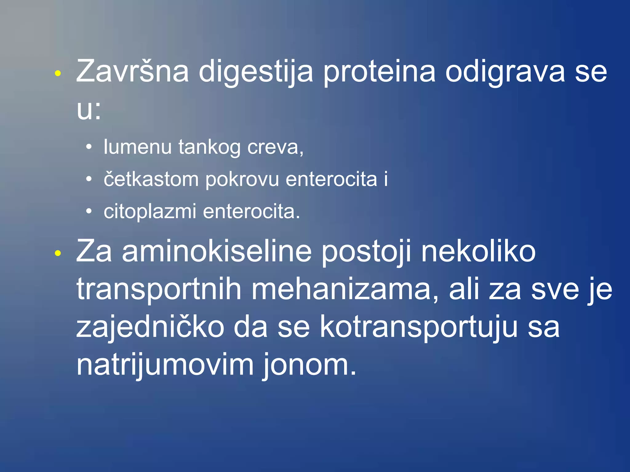 • Završna digestija proteina odigrava se
u:
• lumenu tankog creva,
• četkastom pokrovu enterocita i
• citoplazmi enterocita.
• Za aminokiseline postoji nekoliko
transportnih mehanizama, ali za sve je
zajedničko da se kotransportuju sa
natrijumovim jonom.
 