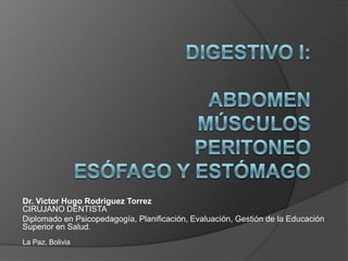 Digestivo i:abdomenmúsculosperitoneoesófago y estómago Dr. Victor Hugo RodriguezTorrezCIRUJANO DENTISTA Diplomado en Psicopedagogía, Planificación, Evaluación, Gestión de la Educación Superior en Salud.La Paz, Bolivia 