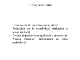 Envejecimiento




Disminución de las secreciones (saliva)
Reducción de la sensibilidad (irritación o
lesión en boca)
Dientes (hipodoncia, oligodoncia o anodoncia)
Atrofia muscular (disminución de onda
peristaltica)
 