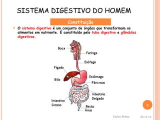 SISTEMA DIGESTIVO DO HOMEM 
Constituição 
 O sistema digestivo é um conjunto de órgãos que transformam os 
alimentos em nutriente. É constituído pelo tubo digestivo e glândulas 
digestivas. 
2 
25-11-14 
Carlos Palma 
 