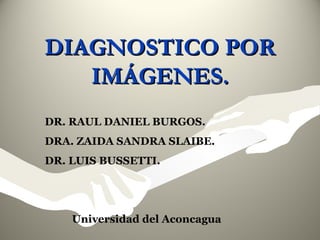 DIAGNOSTICO POR
IMÁGENES.
DR. RAUL DANIEL BURGOS.
DRA. ZAIDA SANDRA SLAIBE.
DR. LUIS BUSSETTI.

Universidad del Aconcagua

 