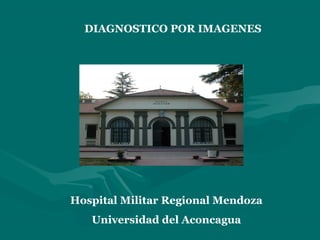 DIAGNOSTICO POR IMAGENES
Hospital Militar Regional Mendoza
Universidad del Aconcagua
 