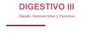 DIGESTIVO III
Hígado, Vesícula biliar y Páncreas
.
 