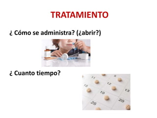 TRATAMIENTO
¿ Cómo se administra? (¿abrir?)
¿ Cuanto tiempo?
 