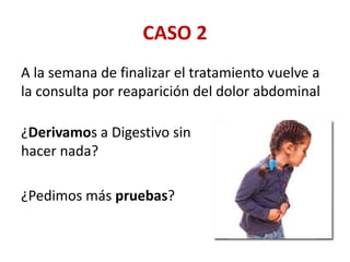 CASO 2
A la semana de finalizar el tratamiento vuelve a
la consulta por reaparición del dolor abdominal
¿Derivamos a Digestivo sin
hacer nada?
¿Pedimos más pruebas?
 