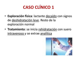 CASO CLÍNICO 1
• Exploración física: lactante decaído con signos
de deshidratación leve. Resto de la
exploración normal
• Tratamiento: se inicia rehidratación con suero
intravenoso y se extrae analítica
 