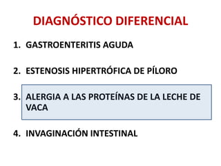 DIAGNÓSTICO DIFERENCIAL
1. GASTROENTERITIS AGUDA
2. ESTENOSIS HIPERTRÓFICA DE PÍLORO
3. ALERGIA A LAS PROTEÍNAS DE LA LECHE DE
VACA
4. INVAGINACIÓN INTESTINAL
 