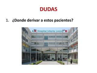 DUDAS
1. ¿Donde derivar a estos pacientes?
 