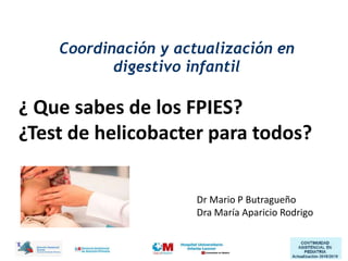 Coordinación y actualización en
digestivo infantil
Dr Mario P Butragueño
Dra María Aparicio Rodrigo
¿ Que sabes de los FPIES?
¿Test de helicobacter para todos?
 