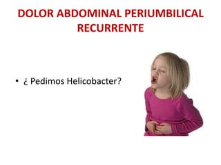 DOLOR ABDOMINAL PERIUMBILICAL
RECURRENTE
• ¿ Pedimos Helicobacter?
 