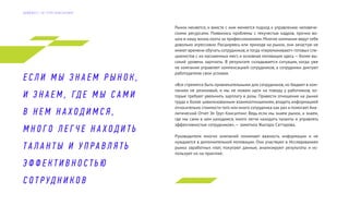 Рынок меняется, и вместе с ним меняется подход к управлению человече-
скими ресурсами. Появились проблемы с текучестью кадров, прочно во-
шла в нашу жизнь охота за профессионалами. Многие компании ведут себя
довольно агрессивно. Расширяясь или приходя на рынок, они зачастую не
имеют времени обучать сотрудников, и тогда «переманивают» готовых спе-
циалистов с их насиженных мест, и основная мотивация здесь — более вы-
сокий уровень зарплаты. В результате складывается ситуация, когда уже
не компания управляет компенсацией сотрудников, а сотрудники диктуют
работодателю свои условия.
«Все стремятся быть привлекательными для сотрудников, но бюджет в ком-
паниях не резиновый, и мы не можем идти на поводу у работников, ко-
торые требуют увеличить зарплату в разы. Привести отношения на рынке
труда к более цивилизованным взаимоотношениям, владеть информацией
относительно стоимости того или иного сотрудника как раз и помогает Ана-
литический Отчет Эл Груп Консалтинг. Ведь если мы знаем рынок, и знаем,
где мы сами в нем находимся, много легче находить таланты и управлять
эффективностью сотрудников»,— заметила Жыпара Саттарова.
Руководители многих компаний понимают важность информации и не
нуждаются в дополнительной мотивации. Они участвуют в Исследованиях
рынка заработных плат, покупают данные, анализируют результаты и ис-
пользуют их на практике.
Е С Л И М Ы З Н А Е М Р Ы Н О К ,
И З Н А Е М , ГД Е М Ы С А М И
В Н Е М Н А Х О Д И М С Я ,
М Н О Г О Л Е Г Ч Е Н А Х О Д И Т Ь
Т А Л А Н Т Ы И У П Р А В Л Я Т Ь
Э Ф Ф Е К Т И В Н О С Т Ь Ю
С О Т Р УД Н И К О В
Д А Й Д Ж Е С Т Э Л Г Р У П К О Н С А Л Т И Н Г
 