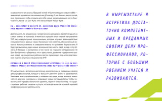 в зависимости от сезона. Прошлой зимой я была поглощена новым хобби —
живописью украинских пасхальных яиц (Pissanky).У нас бывает много гостей,
они приезжают, чтобы открыть для себя самые захватывающие места Кыр-
гызстана, такие как Сон-Куль или южный берег Иссык-Куля.
В Ы – С П Е Ц И А Л И С Т В О Б Л А С Т И H R . Н А С К О Л Ь К О В А Ш А П Р О Ф Е С С И Я О К А З А -
Л А С Ь В О С Т Р Е Б О В А Н Н О Й В К Ы Р Г Ы З С Т А Н Е ?
Деятельность по управлению человеческими ресурсами является одной из
самых важных и полезных.У меня был хороший опыт в таком направлении
УЧР как межкультурные коммуникации, которые изучают взаимодействие
специалистов из разных стран. Насколько мне известно, обозначенные во-
просы можно развивать и совершенствовать и в условиях Кыргызстана. Я
буду чрезвычайно рада новым возможностям внести свой вклад в эту об-
ласть. В беседах с экспертами, в том числе со старшими сотрудниками Эл
Груп Консалтинг, я убедилась, что и здесь поиск, развитие и удержание нуж-
ных людей на конкретных рабочих местах происходит при непосредствен-
ном участии опытных специалистов УЧР.
П О Г О В О Р И М О В А Ш Е Й П Р О Ф Е С С И О Н А Л Ь Н О Й Д Е Я Т Е Л Ь Н О С Т И . К А К В Ы О Ц Е -
Н И В А Е Т Е У Р О В Е Н Ь П Р О Ф Е С С И О Н А Л И З М А С В О И Х К Ы Р Г Ы З С Т А Н С К И Х К О Л Л Е Г ?
В Кыргызстане я встретила достаточно компетентных и преданных своему
делу профессионалов, которые с большим рвением учатся и развиваются.
Учитывая мою специализацию, я конечно же ценю, когда коллеги знако-
мятся с другими культурами и осваивают новые методы работы, чтобы по-
высить свой профессиональный уровень, обрести новый взгляд на суще-
ствующие рабочие модели и услуги, что всегда является основой хорошей
профессиональной деятельности.
В К Ы Р Г Ы З С Т А Н Е Я
В С Т Р Е Т И Л А Д О С Т А -
Т О Ч Н О К О М П Е Т Е Н Т -
Н Ы Х И П Р Е Д А Н Н Ы Х
С В О Е М У Д Е Л У П Р О -
Ф Е С С И О Н А Л О В , К О -
Т О Р Ы Е С Б О Л Ь Ш И М
Р В Е Н И Е М У Ч АТ С Я И
Р А З В И В А Ю Т С Я .
Д А Й Д Ж Е С Т Э Л Г Р У П К О Н С А Л Т И Н Г
 