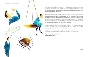 and Remunerations Survey department of El Group, Jypara Sattarova share the
results of the Interim survey and the way our market reacted to the change
in national currency rate in her article «Do the companies care about their
employees and their revenues?»
Finally, its a big news for all HR community and the market overall – El Group
Consulting has set a quite ambitious goal. We are entering the professional
market of Tajikistan. Arsen Imankulov, Partner of El Group, compares and
analyses the current situation in the market of professional HR services of
Kyrgyzstan and Tajikistan based on El Group initiated Survey of HR professional
of two countries regarding the needs in HR services.
We believe you will like the renewed pilot version of the Digest (we are still
working on it) the same way we liked it. We do hope each of you will find
something interesting and useful in the issue.
As always, we are looking forward to your feedback and comments.
Partner/Founder of El Group
Jamilya Imankulova
Д А Й Д Ж Е С Т Э Л Г Р У П К О Н С А Л Т И Н Г
 