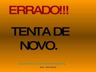 ERRADO!!! TENTA DE NOVO. CLICA PARA VOLTAR PARA PERGUNTAS . 