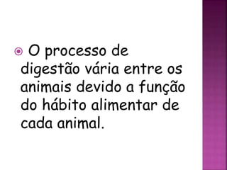  O processo de
digestão vária entre os
animais devido a função
do hábito alimentar de
cada animal.
 