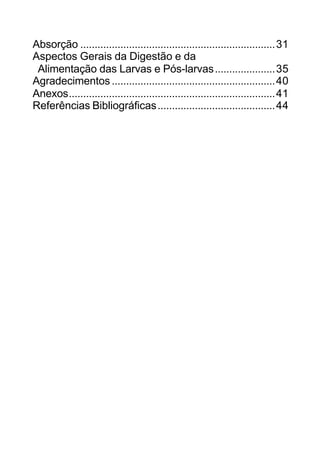 Absorção ....................................................................31
Aspectos Gerais da Digestão e da
Alimentação das Larvas e Pós-larvas.....................35
Agradecimentos.........................................................40
Anexos........................................................................41
Referências Bibliográficas.........................................44
 