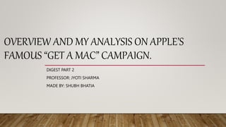 OVERVIEW AND MY ANALYSIS ON APPLE’S
FAMOUS “GET A MAC” CAMPAIGN.
DIGEST PART 2
PROFESSOR: JYOTI SHARMA
MADE BY: SHUBH BHATIA
 