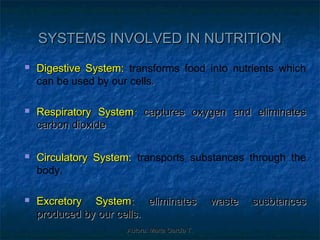 SYSTEMS INVOLVED IN NUTRITION
   Digestive System: transforms food into nutrients which
    can be used by our cells.

   Respiratory System: captures oxygen and eliminates
    carbon dioxide.

   Circulatory System: transports substances through the
    body.

   Excretory System: eliminates                waste   susbtances
    produced by our cells.
                      Autora: Marta García T.
 