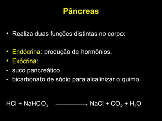 Pâncreas
• Realiza duas funções distintas no corpo:
• Endócrina: produção de hormônios.
• Exócrina:
- suco pancreático
- bicarbonato de sódio para alcalinizar o quimo
HCl + NaHCO3 NaCl + CO2 + H2O
 