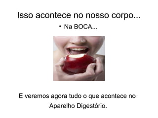 Isso acontece no nosso corpo... 
● Na BOCA... 
E veremos agora tudo o que acontece no 
Aparelho Digestório. 
 