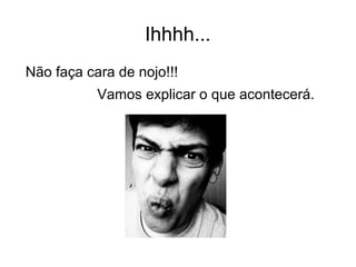Ihhhh... 
Não faça cara de nojo!!! 
Vamos explicar o que acontecerá. 
 