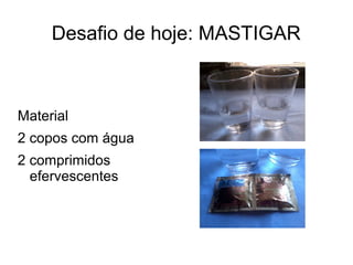 Desafio de hoje: MASTIGAR 
Material 
2 copos com água 
2 comprimidos 
efervescentes 
 