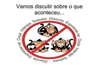 Vamos discutir sobre o que 
aconteceu... 
 