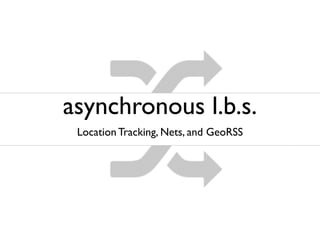 asynchronous l.b.s.
 Location Tracking, Nets, and GeoRSS