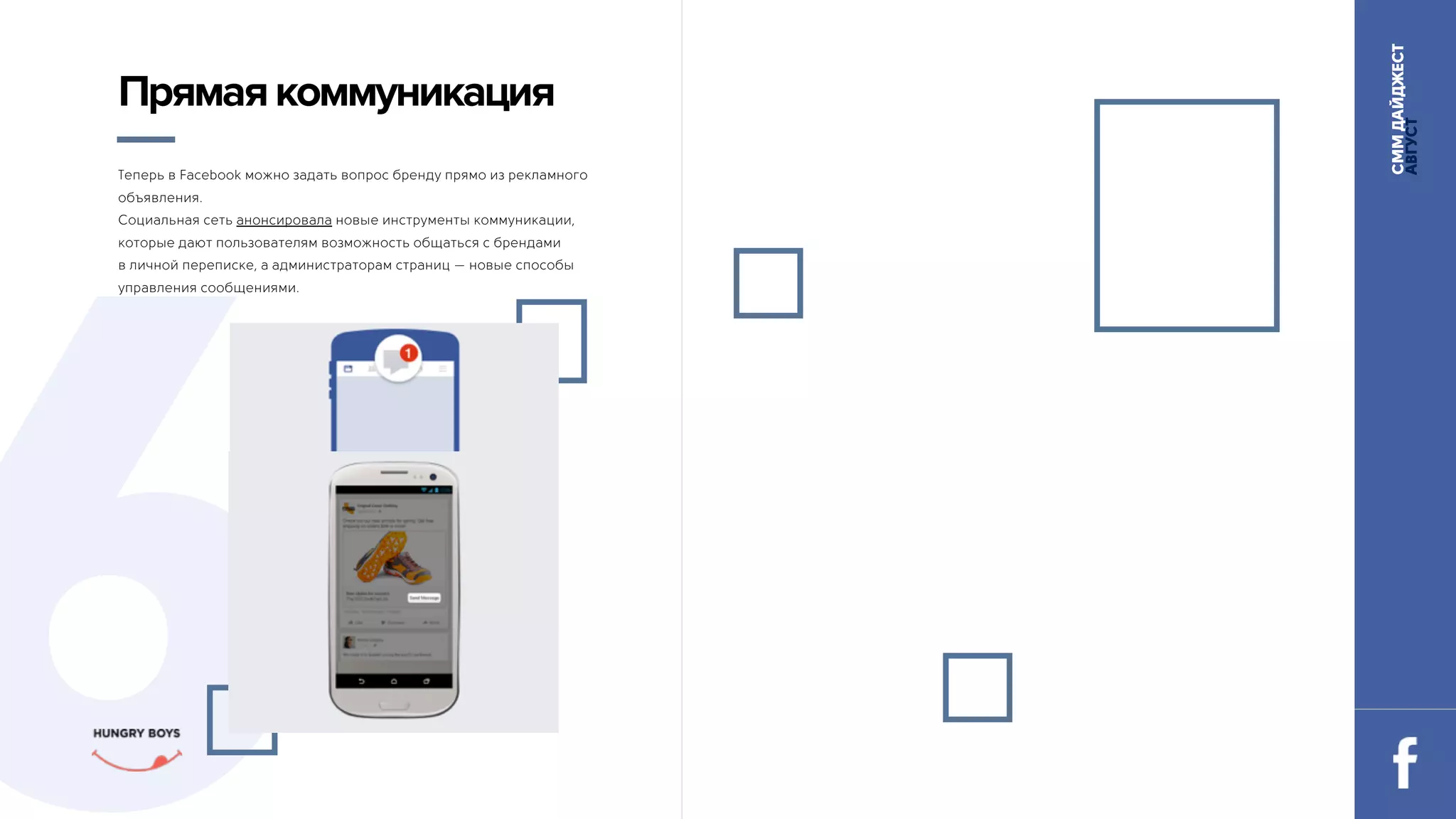 СММДАЙДЖЕСТ
АВГУСТ
6
Прямаякоммуникация
Теперь в Facebook можно задать вопрос бренду прямо из рекламного
объявления.
Социальная сеть анонсировала новые инструменты коммуникации,
которые дают пользователям возможность общаться с брендами 
в личной переписке, а администраторам страниц — новые способы
управления сообщениями.
 
