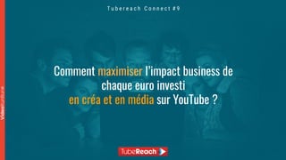 T u b e r e a c h C o n n e c t # 9
Comment maximiser l’impact business de
chaque euro investi
en créa et en média sur YouTube ?
 