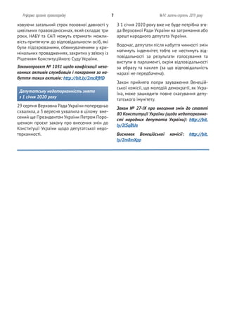З 1 січня 2020 року вже не буде потрібна зго-
да Верховної Ради України на затримання або
арешт народного депутата України.
Водочас, депутати після набуття чинності змін
матимуть індемнітет, тобто не нестимуть від-
повідальності за результати голосування та
виступи в парламенті, окрім відповідальності
за образу та наклеп (за що відповідальність
наразі не передбачена).
Закон прийнято попри зауваження Венецій-
ської комісії, що молодій демократії, як Укра-
їна, може зашкодити повне скасування депу-
татського імунітету.
Закон № 27-IX про внесення змін до статті
80 Конституції України (щодо недоторканно-
сті народних депутатів України): http://bit.
ly/2lSqBUa
Висновок Венеційської комісії: http://bit.
ly/2m8mXpp
ховуючи загальний строк позовної давності у
цивільних правовідносинах, який складає три
роки, НАБУ та САП можуть отримати можли-
вість притягнути до відповідальности осіб, які
були підозрюваними, обвинуваченими у кри-
мінальних провадженнях, закритих у зв’язку із
Рішенням Конституційного Суду України.
Законопроєкт № 1031 щодо конфіскації неза-
конних активів службовців і покарання за на-
буття таких активів: http://bit.ly/2mcRfHD
Депутатську недоторканність знято
з 1 січня 2020 року
29 серпня Верховна Рада України попередньо
схвалила, а 3 вересня ухвалила в цілому вне-
сений ще Президентом України Петром Поро-
шенком проєкт закону про внесення змін до
Конституції України щодо депутатської недо-
торканності.
Реформа органів правопорядку 7 №14: липень-серпень 2019 року
 