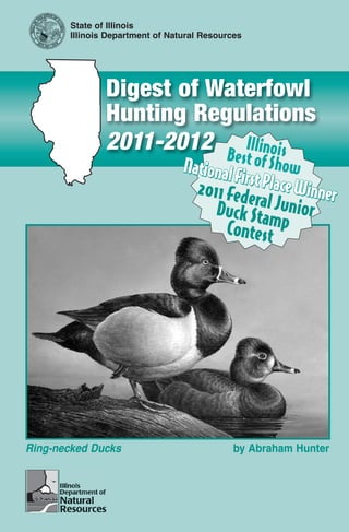 State of Illinois
       Illinois Department of Natural Resources




               Digest of Waterfowl
               Hunting Regulations
               2011-2012 B Illinois      e
                                 National st of Show
                                         First Plac
                                   2011 Fede e Winner
                                      Duck Srtal Junior
                                               a
                                        Contestmp




Ring-necked Ducks                            by Abraham Hunter
 