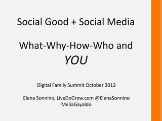 Social Good + Social Media
What-Why-How-Who and

YOU
Digital Family Summit October 2013
Elena Sonnino, LiveDoGrow.com @ElenaSonnino
MeliaGayaldo

 