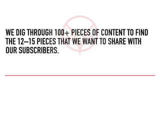 WE DIG THROUGH 100+ PIECES OF CONTENT TO FIND
THE 12–15 PIECES THAT WE WANT TO SHARE WITH
OUR SUBSCRIBERS.
 