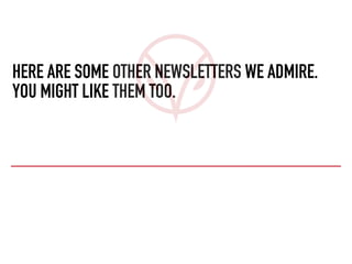 HERE ARE SOME OTHER NEWSLETTERS WE ADMIRE.
YOU MIGHT LIKE THEM TOO.
 