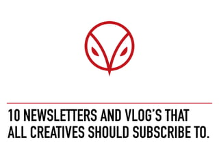 10 NEWSLETTERS AND VLOG’S THAT
ALL CREATIVES SHOULD SUBSCRIBE TO.
 