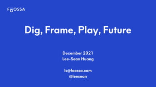 December 2021


Lee-Sean Huang


ls@foossa.com


@leesean
Dig, Frame, Play, Future
 