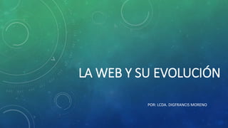 LA WEB Y SU EVOLUCIÓN
POR: LCDA. DIGFRANCIS MORENO
 