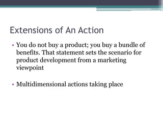Extensions of An ActionYou do not buy a product; you buy a bundle of benefits. That statement sets the scenario for product development from a marketing viewpointMultidimensional actions taking place