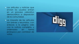  Los artículos y noticias que
envían los usuarios entran
en un proceso valorativo
democrático a disposición
de la comunidad.
 La mayoría de los artículos
son breves y resumidos, con
enlaces a la página web
con la noticia completa, y
ordenados en forma
jerárquica por cantidad de
votos.
 