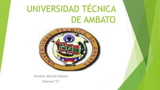 UNIVERSIDAD TÉCNICA
DE AMBATO
Nombre: Marcelo Velasco
Sistemas “A”
 