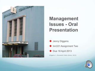 Management
Issues - Oral
Presentation

 Jenny Diggens
 Inn331 Assignment Two
 Due 18 April 2013
(Diggens, J., Brunswick Public Library, 2013)
 
