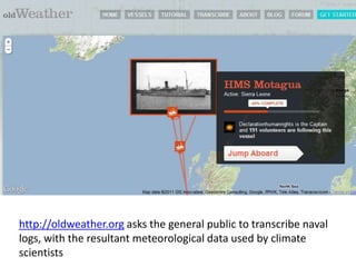 http://oldweather.org asks the general public to transcribe naval logs, with the resultant meteorological data used by climate scientists