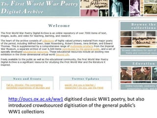 http://oucs.ox.ac.uk/ww1digitised classic WW1 poetry, but also introduced crowdsourced digitisation of the general public’s WW1 collections