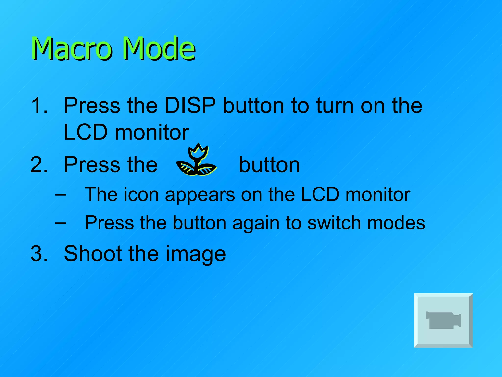 Macro Mode Press the DISP button to turn on the LCD monitor Press the  button The icon appears on the LCD monitor Press the button again to switch modes Shoot the image 