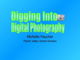 Michelle Faucher Prairie Valley School Division Digging Into  Digital Photography  
